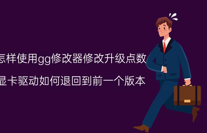 怎样使用gg修改器修改升级点数 显卡驱动如何退回到前一个版本？